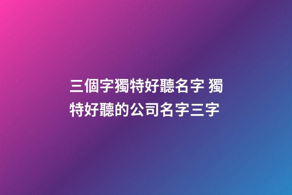 三個字獨特好聽名字 獨特好聽的公司名字三字-第1張-公司起名-玄機派